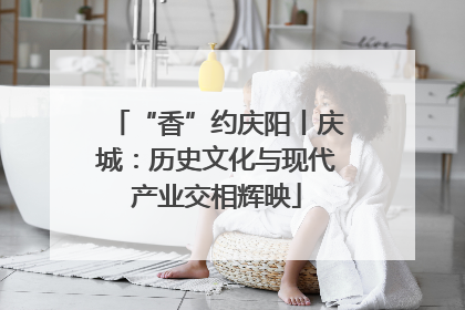 “香”约庆阳丨庆城：历史文化与现代产业交相辉映