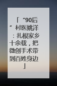 “90后”村医姚洋：扎根家乡十余载，把微创手术带到百姓身边