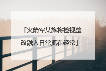 火箭军某旅将检视整改融入日常抓在经常