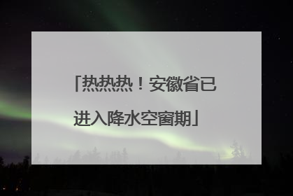 热热热！安徽省已进入降水空窗期