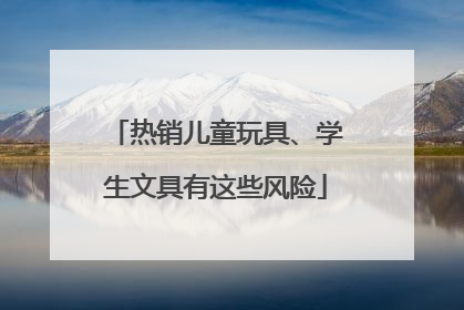 热销儿童玩具、学生文具有这些风险