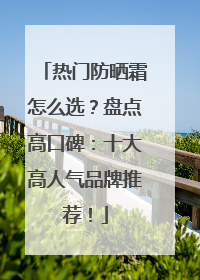 热门防晒霜怎么选？盘点高口碑：十大高人气品牌推荐！