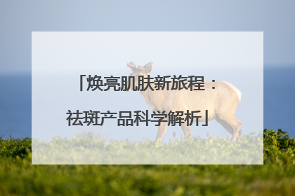 焕亮肌肤新旅程：祛斑产品科学解析