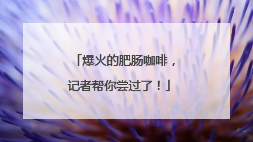 爆火的肥肠咖啡，记者帮你尝过了！