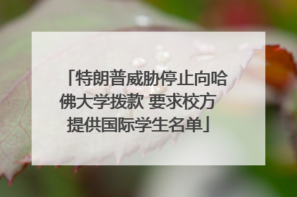 特朗普威胁停止向哈佛大学拨款 要求校方提供国际学生名单