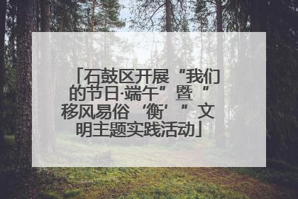 石鼓区开展“我们的节日·端午”暨“移风易俗‘衡’”文明主题实践活动