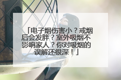 电子烟伤害小？戒烟后会发胖？室外吸烟不影响家人？你对吸烟的误解还很深！