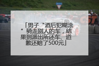 男子“酒后犯糊涂”骑走别人的车，结果到派出所还车、道歉还赔了500元