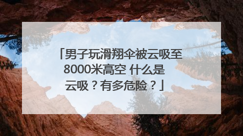 男子玩滑翔伞被云吸至8000米高空 什么是云吸？有多危险？