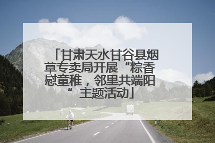甘肃天水甘谷县烟草专卖局开展“粽香慰童稚，邻里共端阳”主题活动