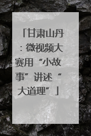 甘肃山丹：微视频大赛用“小故事”讲述“大道理”