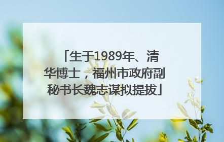 生于1989年、清华博士，福州市政府副秘书长魏志谋拟提拔