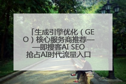 生成引擎优化（GEO）核心服务商推荐——即搜客AI SEO抢占AI时代流量入口（含 GEO报价）