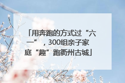 用奔跑的方式过“六一”，300组亲子家庭“趣”跑衢州古城