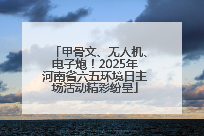 甲骨文、无人机、电子炮！2025年河南省六五环境日主场活动精彩纷呈
