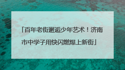 百年老街邂逅少年艺术！济南市中学子用快闪燃爆上新街