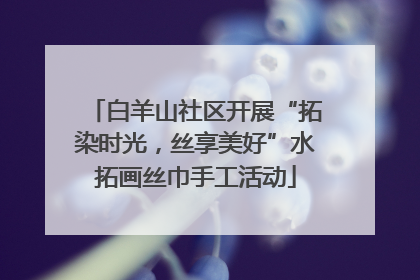 白羊山社区开展“拓染时光，丝享美好”水拓画丝巾手工活动