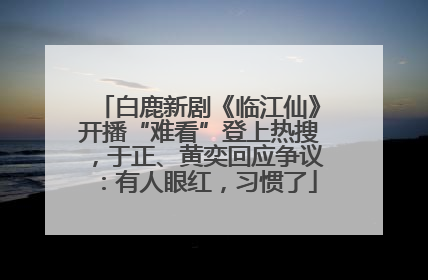 白鹿新剧《临江仙》开播“难看”登上热搜，于正、黄奕回应争议：有人眼红，习惯了