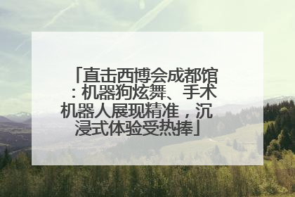 直击西博会成都馆：机器狗炫舞、手术机器人展现精准，沉浸式体验受热捧