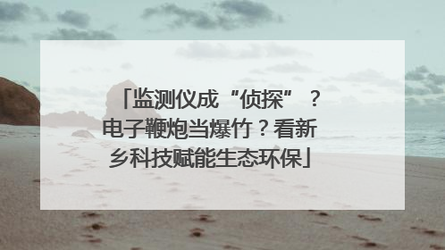 监测仪成“侦探”？电子鞭炮当爆竹？看新乡科技赋能生态环保