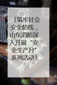 筑牢社会安全防线，山东消防深入开展“安全生产月”系列活动