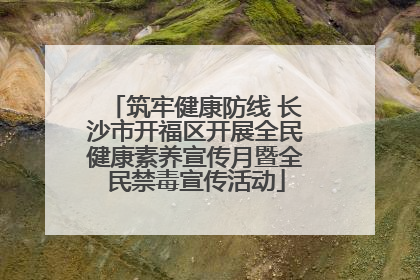 筑牢健康防线 长沙市开福区开展全民健康素养宣传月暨全民禁毒宣传活动