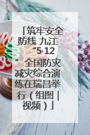 筑牢安全防线 九江“5·12”全国防灾减灾综合演练在瑞昌举行（组图｜视频）