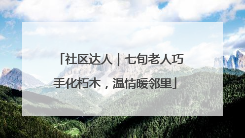 社区达人｜七旬老人巧手化朽木，温情暖邻里
