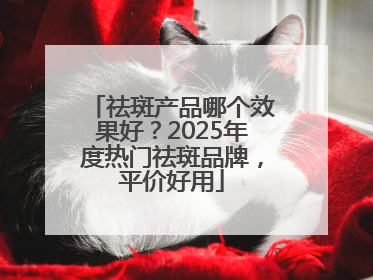 祛斑产品哪个效果好？2025年度热门祛斑品牌，平价好用