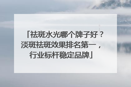 祛斑水光哪个牌子好？淡斑祛斑效果排名第一，行业标杆稳定品牌
