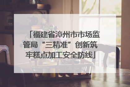 福建省漳州市市场监管局“三精准”创新筑牢糕点加工安全防线