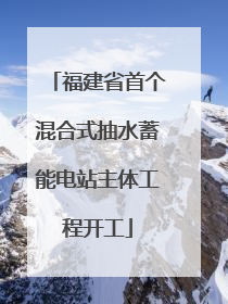 福建省首个混合式抽水蓄能电站主体工程开工