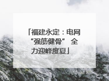 福建永定：电网“强筋健骨” 全力迎峰度夏