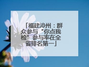福建漳州：群众参与“你点我检”参与率在全省排名第一