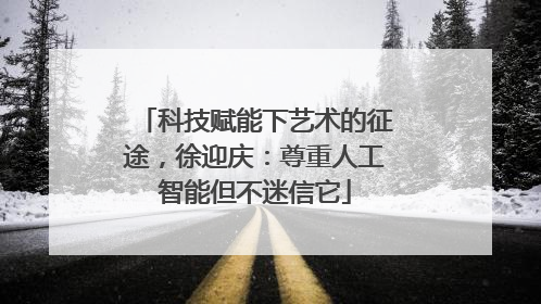 科技赋能下艺术的征途，徐迎庆：尊重人工智能但不迷信它