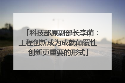 科技部原副部长李萌：工程创新成为成就颠覆性创新更重要的形式