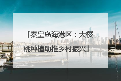 秦皇岛海港区：大樱桃种植助推乡村振兴
