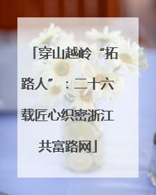 穿山越岭“拓路人”：二十六载匠心织密浙江共富路网