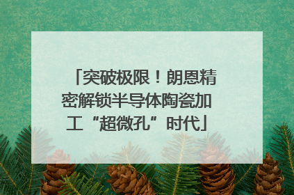 突破极限！朗恩精密解锁半导体陶瓷加工“超微孔”时代