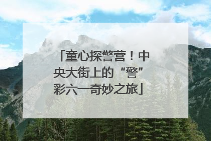 童心探警营！中央大街上的“警”彩六一奇妙之旅
