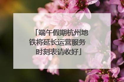 端午假期杭州地铁将延长运营服务 时刻表请收好