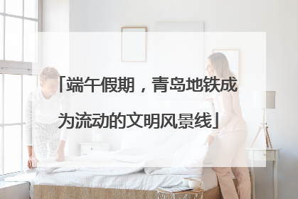 端午假期，青岛地铁成为流动的文明风景线