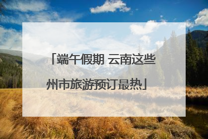 端午假期 云南这些州市旅游预订最热