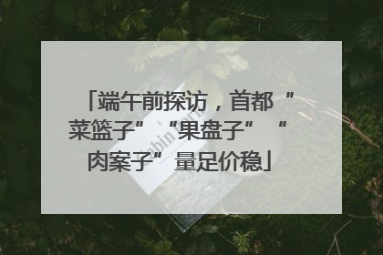 端午前探访，首都“菜篮子”“果盘子”“肉案子”量足价稳