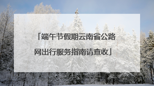 端午节假期云南省公路网出行服务指南请查收