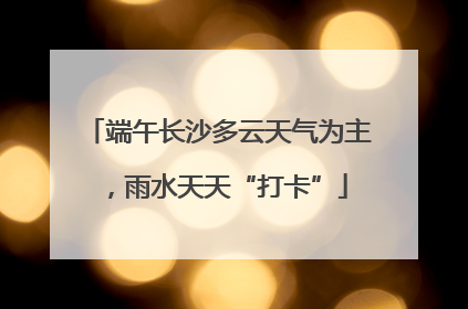 端午长沙多云天气为主，雨水天天“打卡”