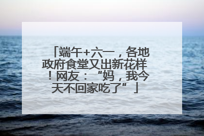 端午+六一，各地政府食堂又出新花样！网友：“妈，我今天不回家吃了”