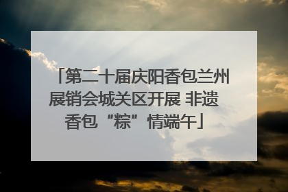 第二十届庆阳香包兰州展销会城关区开展 非遗香包“粽”情端午
