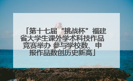 第十七届“挑战杯”福建省大学生课外学术科技作品竞赛举办 参与学校数、申报作品数创历史新高