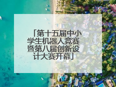 第十五届中小学生机器人竞赛暨第八届创新设计大赛开幕